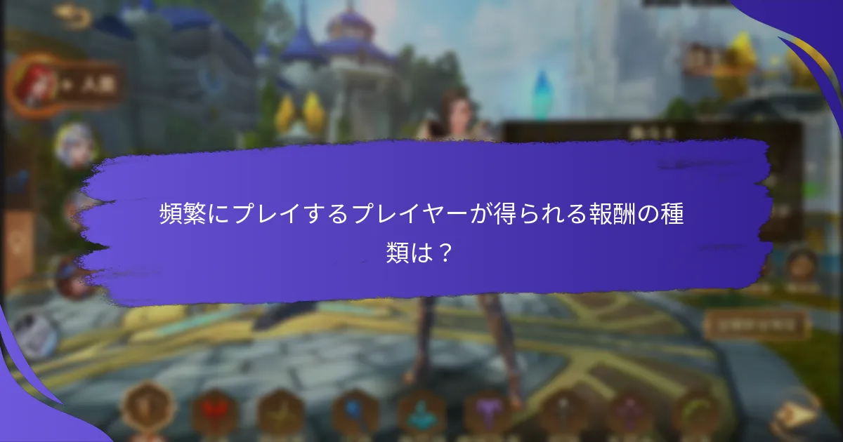 頻繁にプレイするプレイヤーが得られる報酬の種類は？
